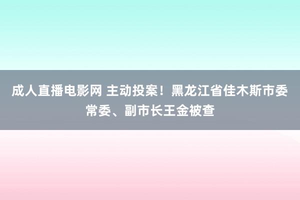 成人直播电影网 主动投案！黑龙江省佳木斯市委常委、副市长王金被查