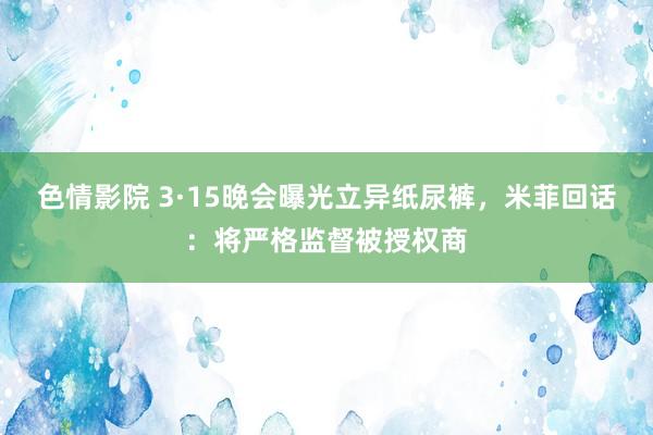 色情影院 3·15晚会曝光立异纸尿裤，米菲回话：将严格监督被授权商