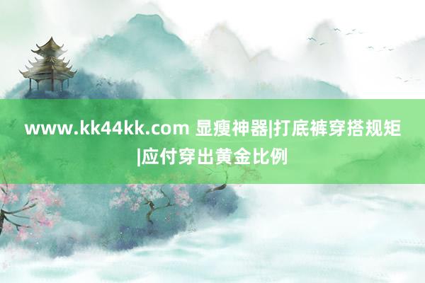 www.kk44kk.com 显瘦神器|打底裤穿搭规矩|应付穿出黄金比例