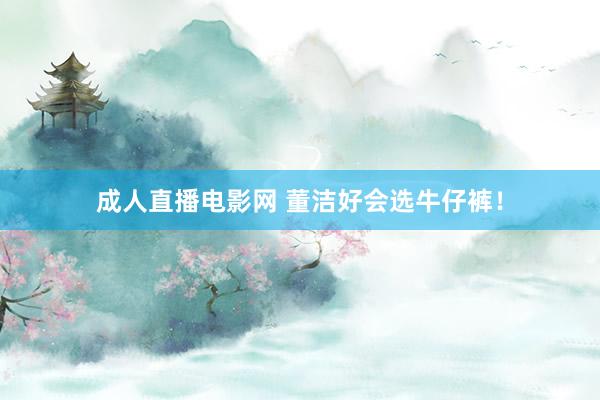 成人直播电影网 董洁好会选牛仔裤！