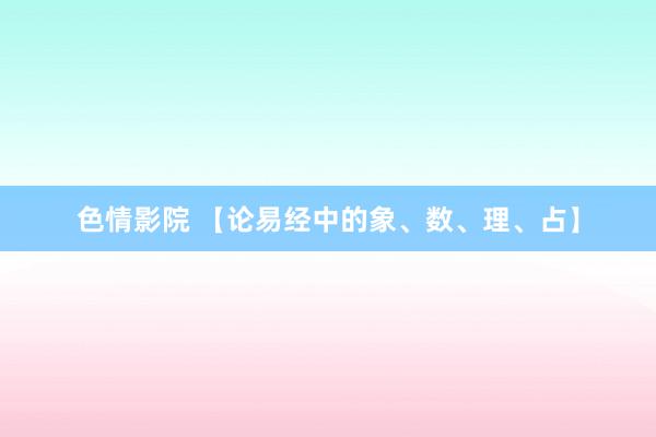 色情影院 【论易经中的象、数、理、占】