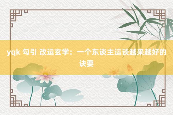 yqk 勾引 改运玄学：一个东谈主运谈越来越好的诀要