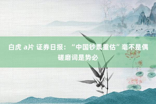 白虎 a片 证券日报：“中国钞票重估”毫不是偶磋磨词是势必