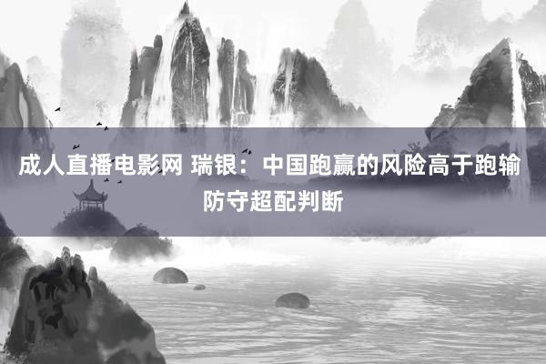 成人直播电影网 瑞银：中国跑赢的风险高于跑输 防守超配判断