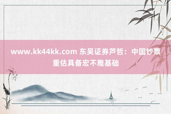 www.kk44kk.com 东吴证券芦哲：中国钞票重估具备宏不雅基础