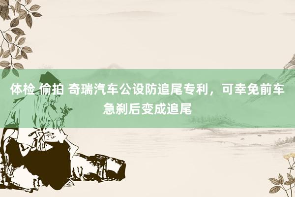 体检 偷拍 奇瑞汽车公设防追尾专利，可幸免前车急刹后变成追尾
