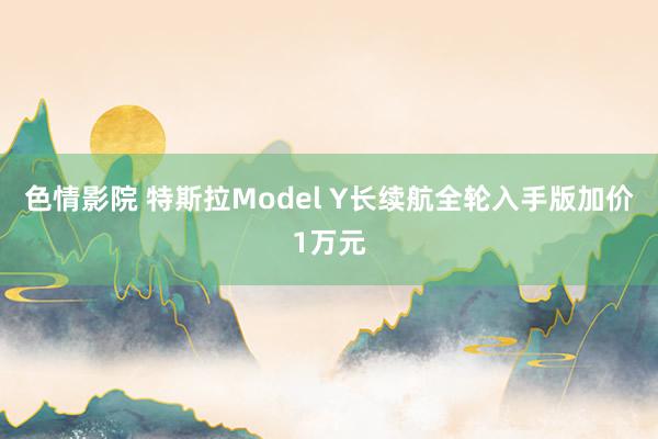 色情影院 特斯拉Model Y长续航全轮入手版加价1万元