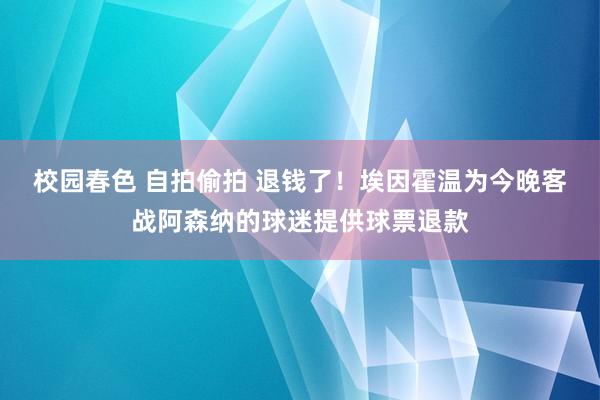 校园春色 自拍偷拍 退钱了！埃因霍温为今晚客战阿森纳的球迷提供球票退款