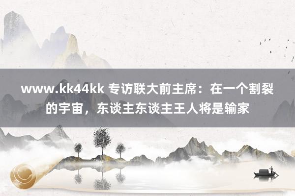 www.kk44kk 专访联大前主席：在一个割裂的宇宙，东谈主东谈主王人将是输家