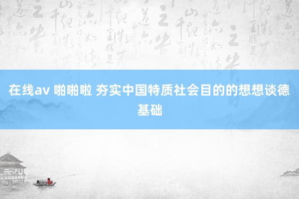 在线av 啪啪啦 夯实中国特质社会目的的想想谈德基础