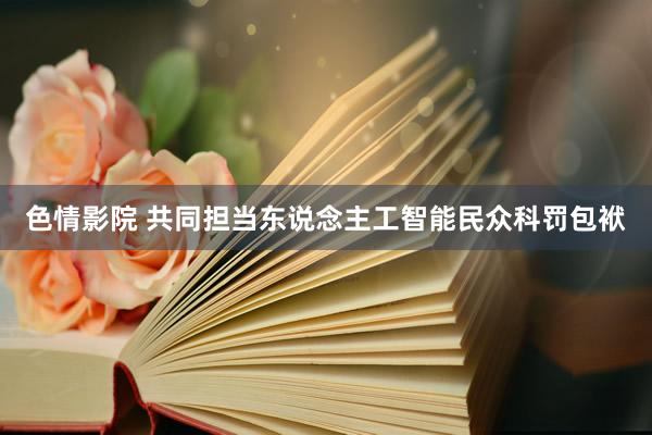 色情影院 共同担当东说念主工智能民众科罚包袱