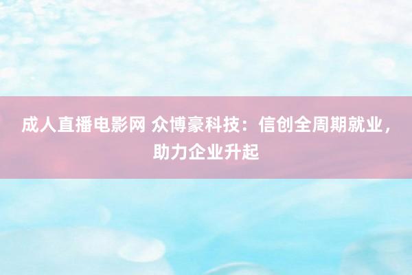 成人直播电影网 众博豪科技：信创全周期就业，助力企业升起