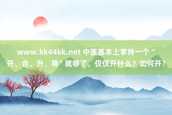 www.kk44kk.net 中医基本上掌持一个“开、合、升、降”就够了，仅仅开什么？如何开？