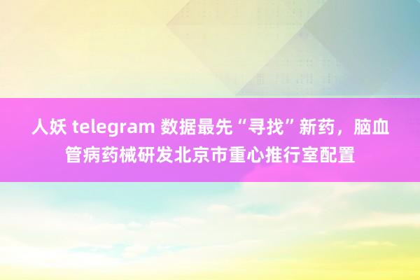 人妖 telegram 数据最先“寻找”新药，脑血管病药械研发北京市重心推行室配置