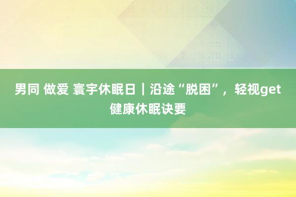 男同 做爱 寰宇休眠日｜沿途“脱困”，轻视get健康休眠诀要