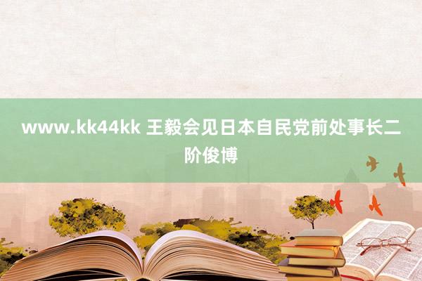 www.kk44kk 王毅会见日本自民党前处事长二阶俊博