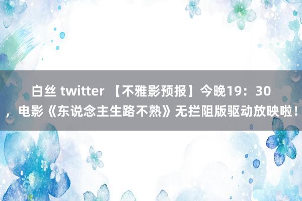 白丝 twitter 【不雅影预报】今晚19：30，电影《东说念主生路不熟》无拦阻版驱动放映啦！