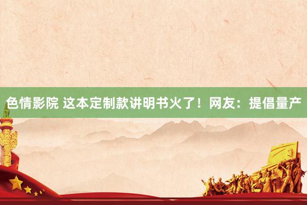 色情影院 这本定制款讲明书火了！网友：提倡量产