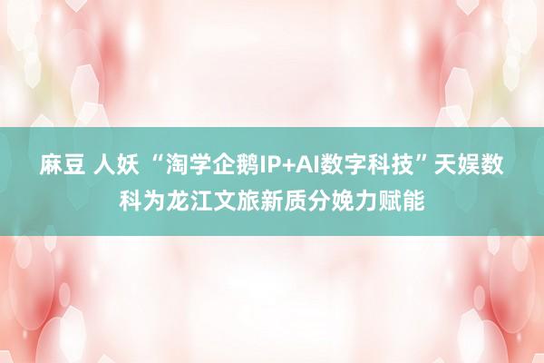 麻豆 人妖 “淘学企鹅IP+AI数字科技”天娱数科为龙江文旅新质分娩力赋能