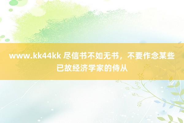 www.kk44kk 尽信书不如无书，不要作念某些已故经济学家的侍从