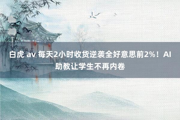 白虎 av 每天2小时收货逆袭全好意思前2%！AI助教让学生不再内卷