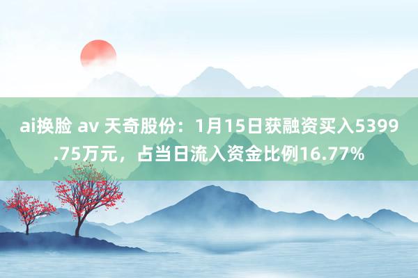 ai换脸 av 天奇股份：1月15日获融资买入5399.75万元，占当日流入资金比例16.77%