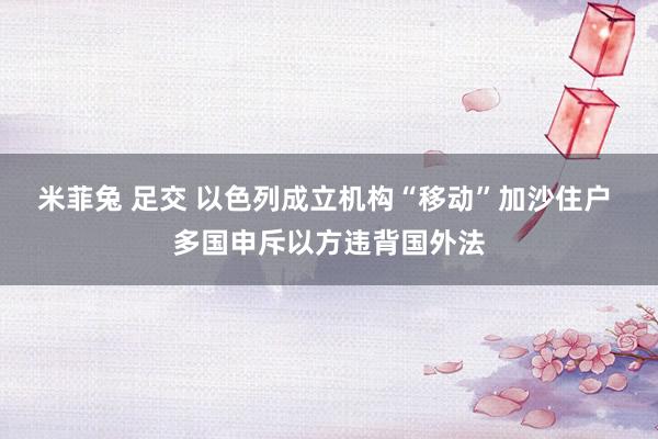 米菲兔 足交 以色列成立机构“移动”加沙住户 多国申斥以方违背国外法