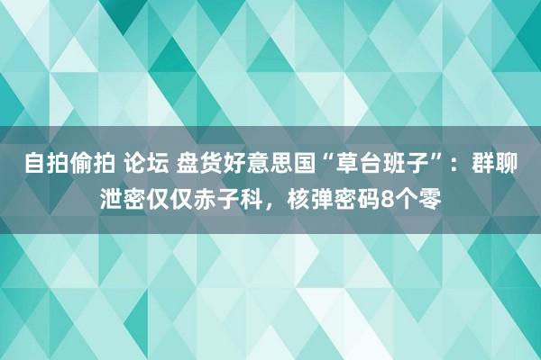 自拍偷拍 论坛 盘货好意思国“草台班子”：群聊泄密仅仅赤子科，核弹密码8个零