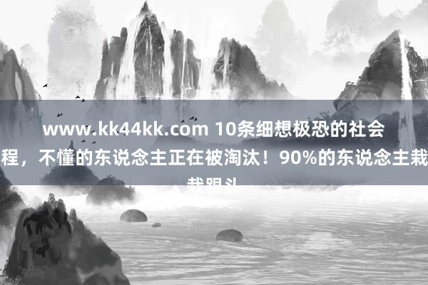 www.kk44kk.com 10条细想极恐的社会潜章程，不懂的东说念主正在被淘汰！90%的东说念主栽跟头