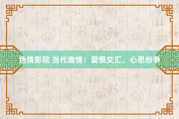 色情影院 当代激情：爱恨交汇，心思纷争