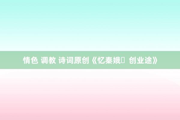 情色 调教 诗词原创《忆秦娥・创业途》