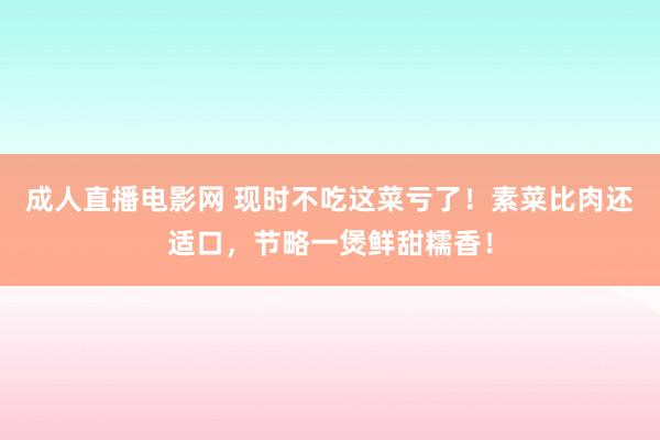 成人直播电影网 现时不吃这菜亏了！素菜比肉还适口，节略一煲鲜甜糯香！
