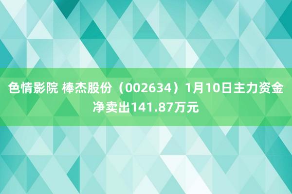 色情影院 棒杰股份（002634）1月10日主力资金净卖出141.87万元