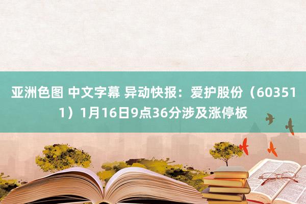 亚洲色图 中文字幕 异动快报：爱护股份（603511）1月16日9点36分涉及涨停板
