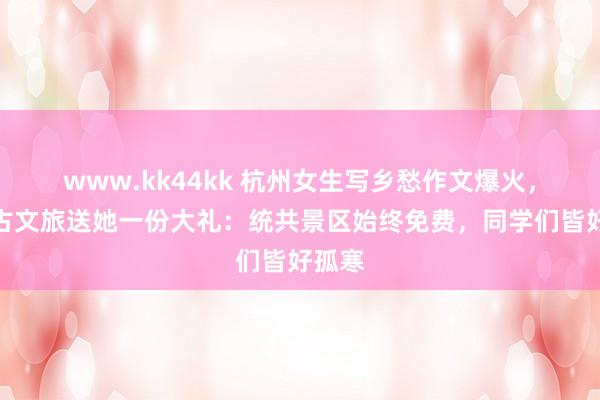 www.kk44kk 杭州女生写乡愁作文爆火，内蒙古文旅送她一份大礼：统共景区始终免费，同学们皆好孤寒