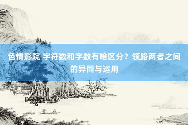 色情影院 字符数和字数有啥区分？领路两者之间的异同与运用