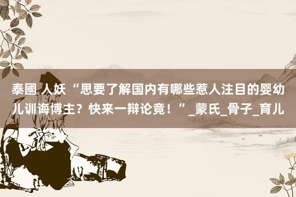 泰國 人妖 “思要了解国内有哪些惹人注目的婴幼儿训诲博主？快来一辩论竟！”_蒙氏_骨子_育儿