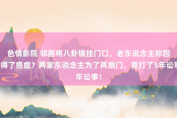 色情影院 邻居将八卦镜挂门口，老东说念主称因此得了癌症？两家东说念主为了两扇门，竟打了5年讼事！