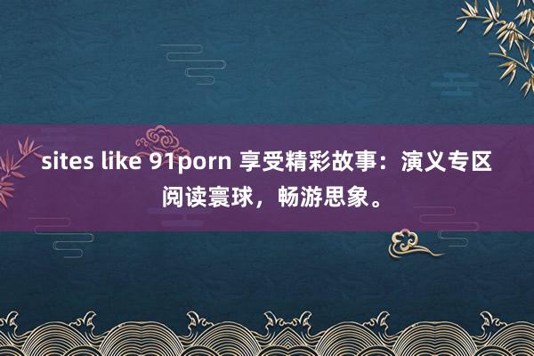 sites like 91porn 享受精彩故事：演义专区 阅读寰球，畅游思象。