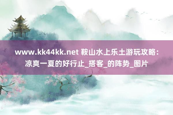www.kk44kk.net 鞍山水上乐土游玩攻略：凉爽一夏的好行止_搭客_的阵势_图片