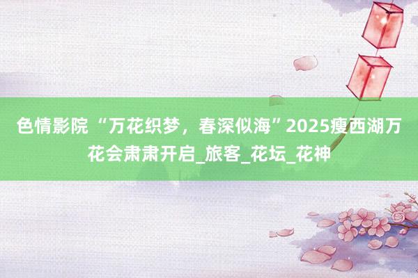 色情影院 “万花织梦，春深似海”2025瘦西湖万花会肃肃开启_旅客_花坛_花神