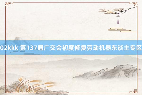 02kkk 第137届广交会初度修复劳动机器东谈主专区