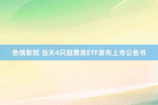 色情影院 当天4只股票类ETF发布上市公告书