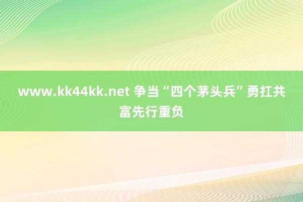 www.kk44kk.net 争当“四个茅头兵”勇扛共富先行重负
