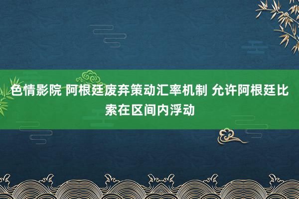 色情影院 阿根廷废弃策动汇率机制 允许阿根廷比索在区间内浮动