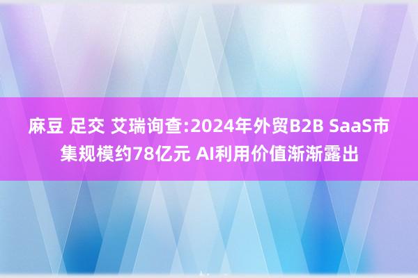 麻豆 足交 艾瑞询查:2024年外贸B2B SaaS市集规模约78亿元 AI利用价值渐渐露出