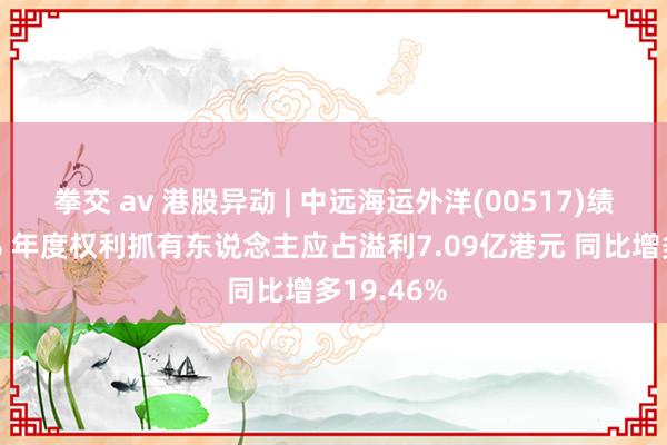 拳交 av 港股异动 | 中远海运外洋(00517)绩后涨超3% 年度权利抓有东说念主应占溢利7.09亿港元 同比增多19.46%