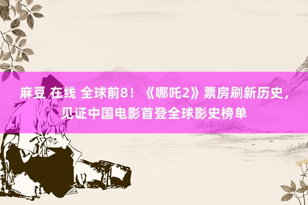 麻豆 在线 全球前8！《哪吒2》票房刷新历史，见证中国电影首登全球影史榜单