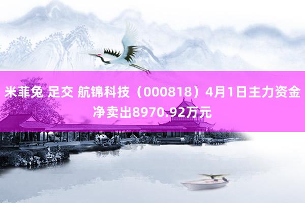 米菲兔 足交 航锦科技（000818）4月1日主力资金净卖出8970.92万元
