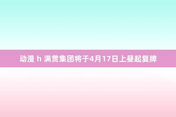动漫 h 满贯集团将于4月17日上昼起复牌